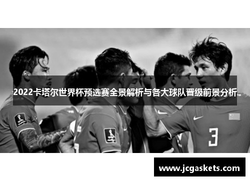 2022卡塔尔世界杯预选赛全景解析与各大球队晋级前景分析