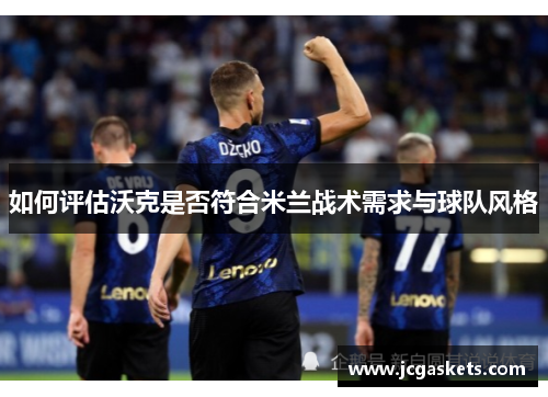 如何评估沃克是否符合米兰战术需求与球队风格