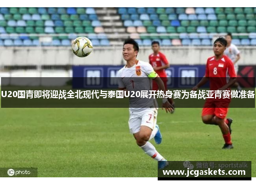 U20国青即将迎战全北现代与泰国U20展开热身赛为备战亚青赛做准备