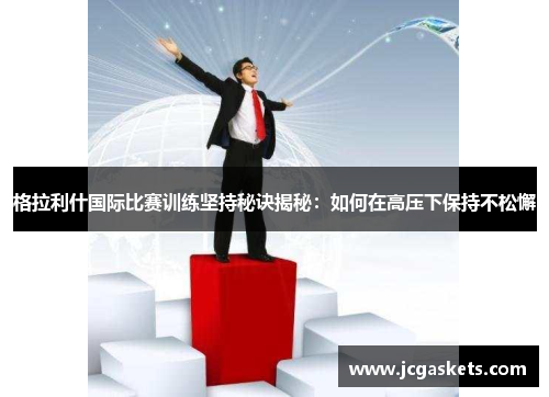 格拉利什国际比赛训练坚持秘诀揭秘：如何在高压下保持不松懈